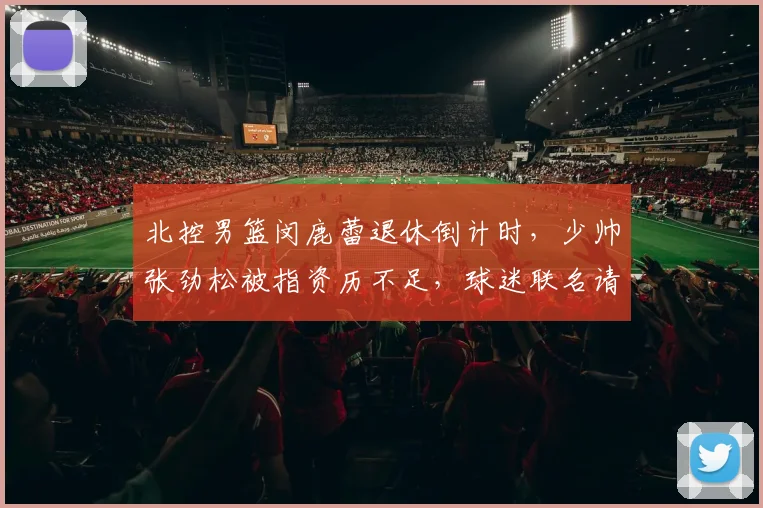 北控男篮闵鹿蕾退休倒计时，少帅张劲松被指资历不足，球迷联名请愿留任