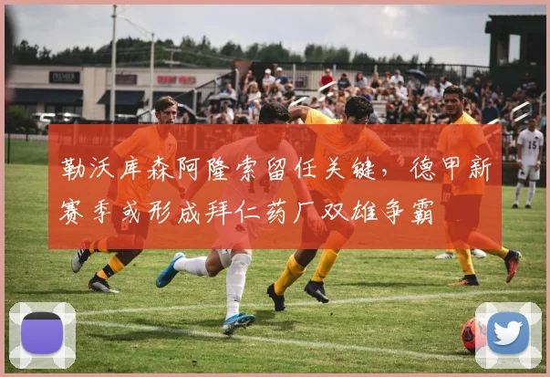 勒沃库森阿隆索留任关键，德甲新赛季或形成拜仁药厂双雄争霸