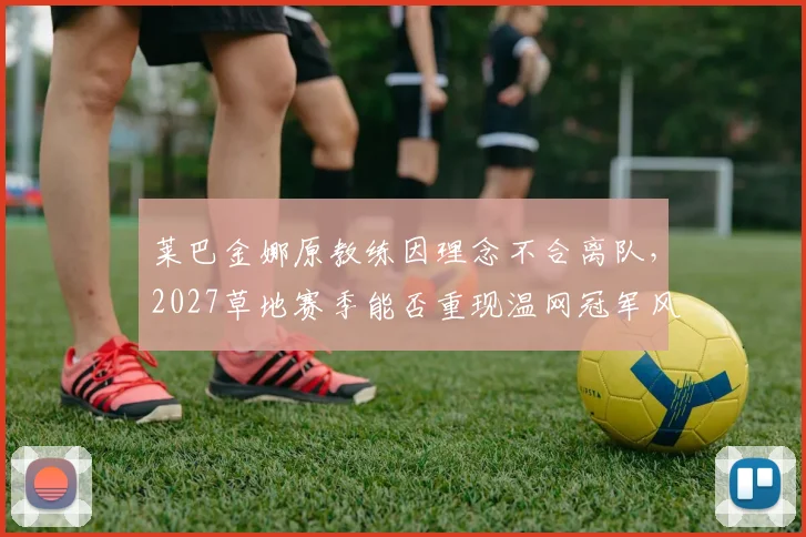 莱巴金娜原教练因理念不合离队，2027草地赛季能否重现温网冠军风采？